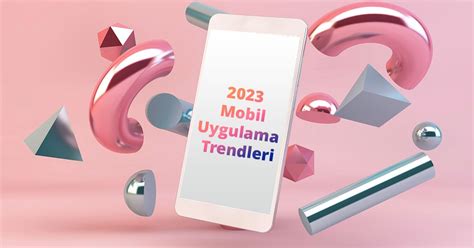 2023 Mobil Uygulama Trendleri ve Yükselen Uygulama Kategorileri